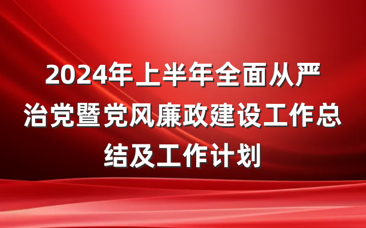 2024年上半年全面从严治党暨党风廉政建设工作总结及工作计划