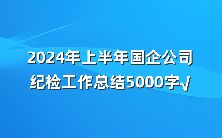 2024年上半年国企公司纪检工作总结5000字√