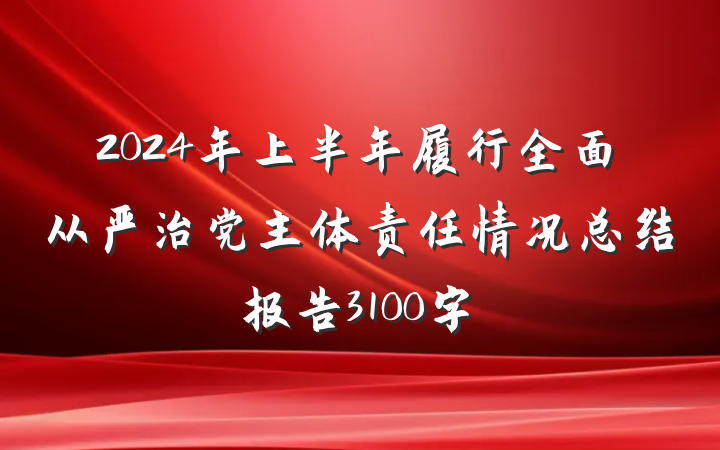 2024年上半年履行全面从严治党主体责任情况总结报告3100字
