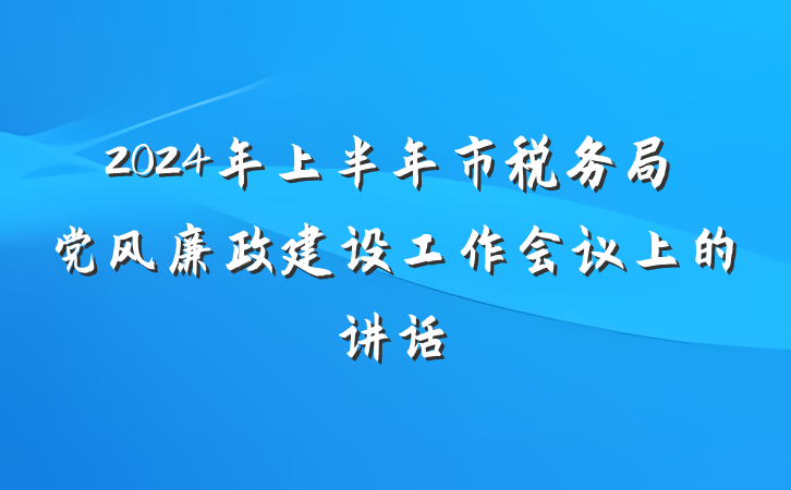 2024年上半年市税务局党风廉政建设工作会议上的讲话