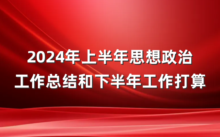 2024年上半年思想政治工作总结和下半年工作打算