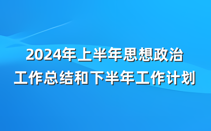 2024年上半年思想政治工作总结和下半年工作计划