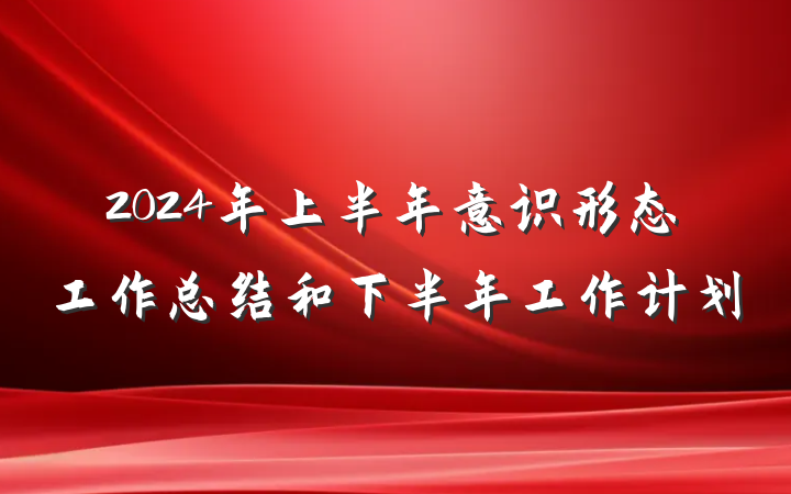 2024年上半年意识形态工作总结和下半年工作计划