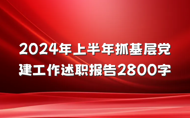 2024年上半年抓基层党建工作述职报告2800字