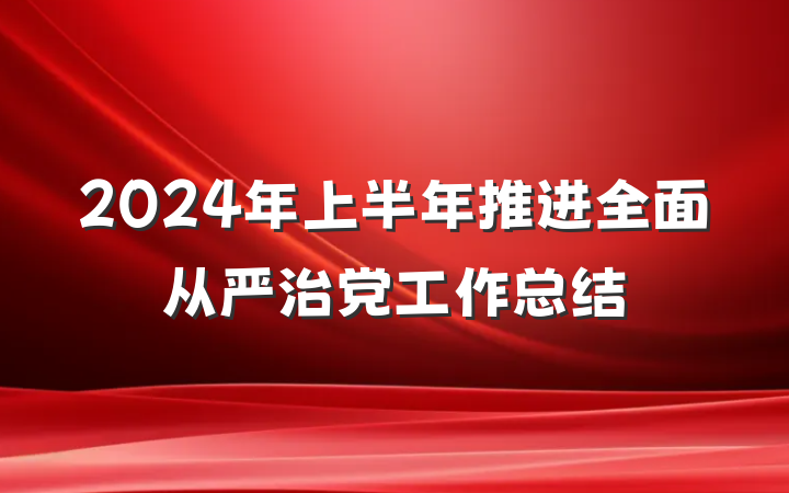 2024年上半年推进全面从严治党工作总结