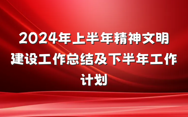 2024年上半年精神文明建设工作总结及下半年工作计划