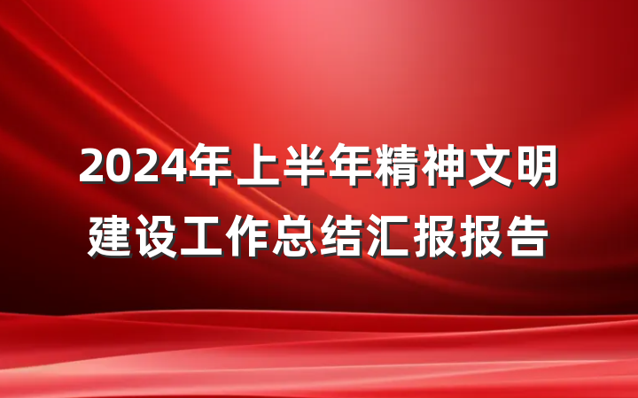 2024年上半年精神文明建设工作总结汇报报告