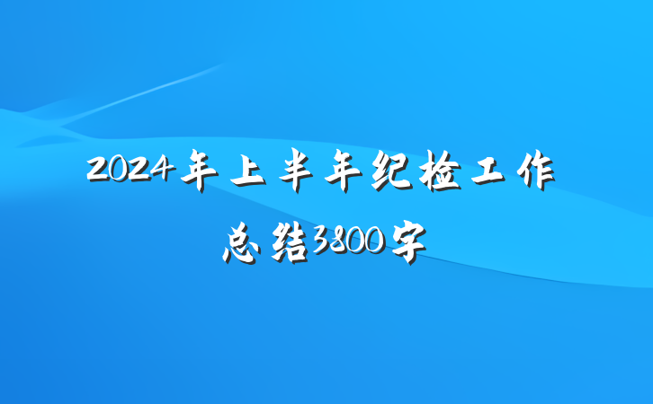 2024年上半年纪检工作总结3800字