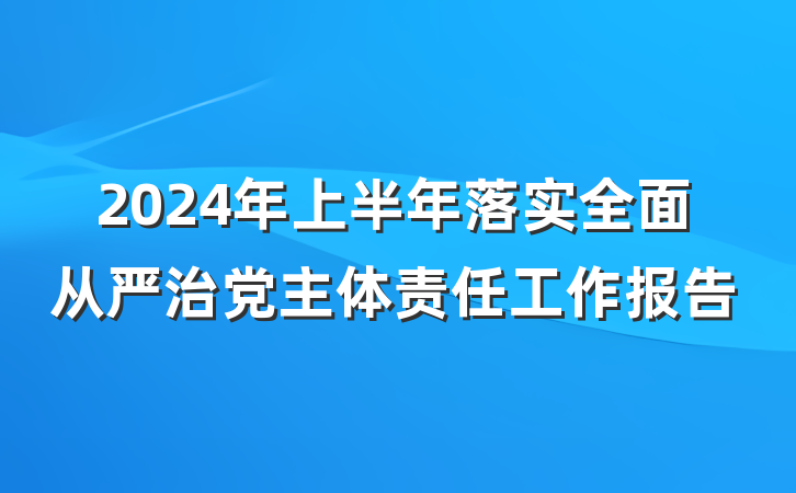 2024年上半年落实全面从严治党主体责任工作报告