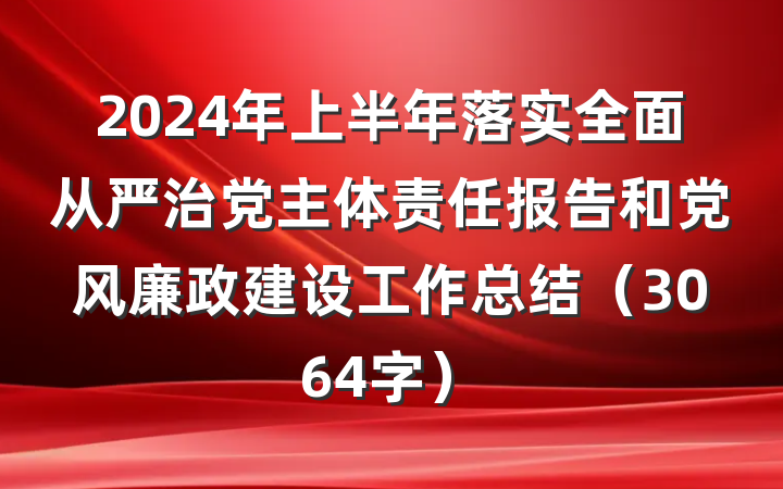 2024年上半年落实全面从严治党主体责任报告和党风廉政建设工作总结（3064字）