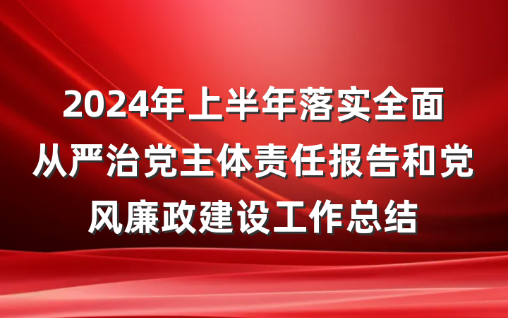 2024年上半年落实全面从严治党主体责任报告和党风廉政建设工作总结