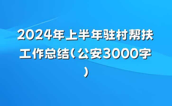 2024年上半年驻村帮扶工作总结（公安3000字）