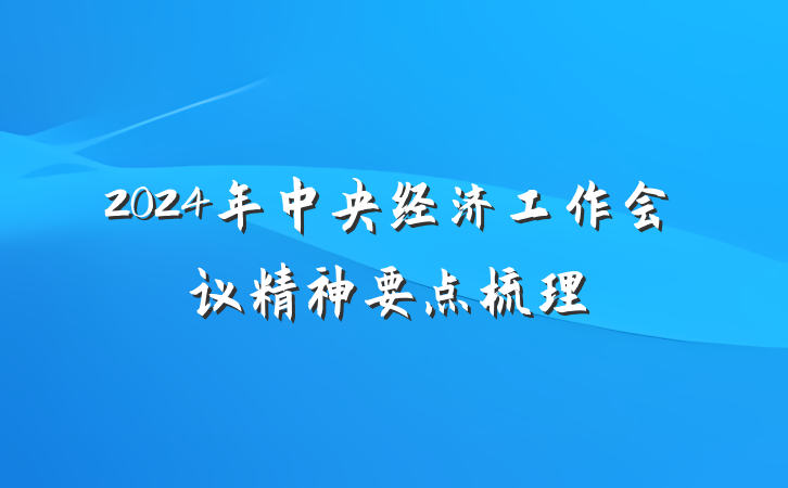 2024年中央经济工作会议精神要点梳理