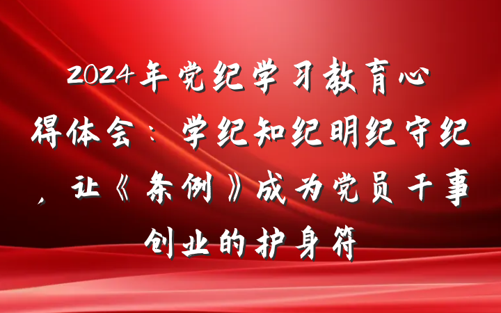 2024年党纪学习教育心得体会：学纪知纪明纪守纪，让《条例》成为党员干事创业的护身符