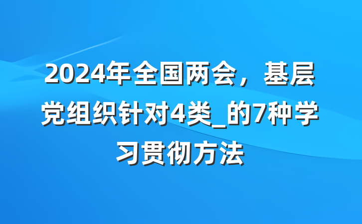 2024年全国两会，基层党组织针对4类_的7种学习贯彻方法