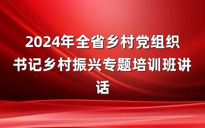 2024年全省乡村党组织书记乡村振兴专题培训班讲话