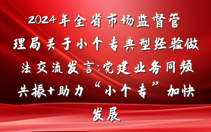 2024年全省市场监督管理局关于小个专典型经验做法交流发言:党建业务同频共振 助力“小个专”加快发展