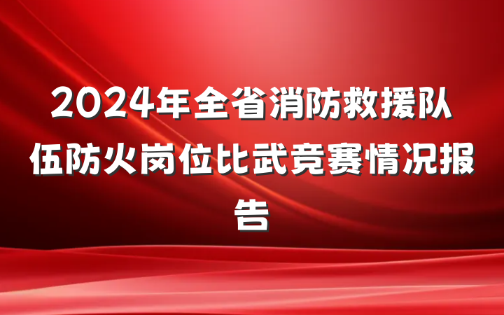 2024年全省消防救援队伍防火岗位比武竞赛情况报告