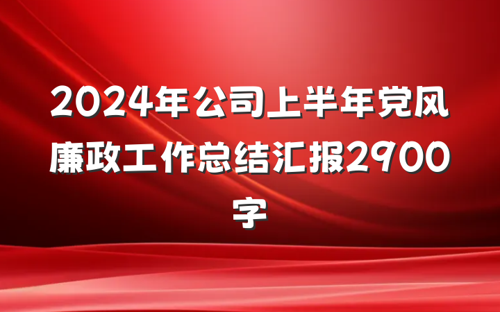 2024年公司上半年党风廉政工作总结汇报2900字