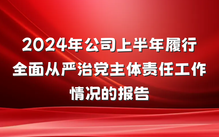 2024年公司上半年履行全面从严治党主体责任工作情况的报告