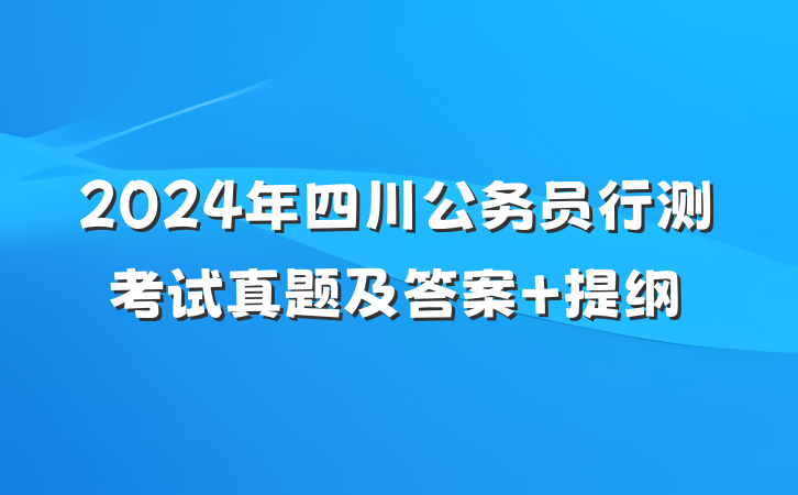 2024年四川公务员行测考试真题及答案 提纲