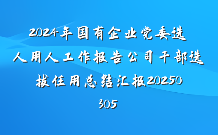 2024年国有企业党委选人用人工作报告公司干部选拔任用总结汇报20250305