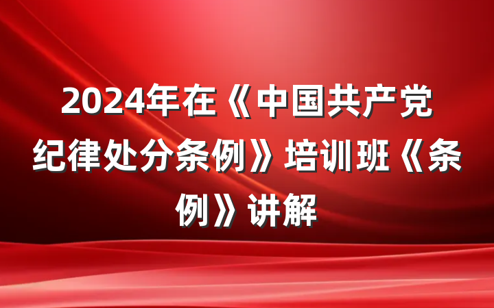 2024年在《中国共产党纪律处分条例》培训班《条例》讲解