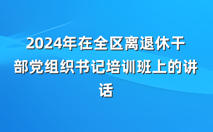2024年在全区离退休干部党组织书记培训班上的讲话