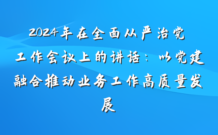 2024年在全面从严治党工作会议上的讲话：以党建融合推动业务工作高质量发展