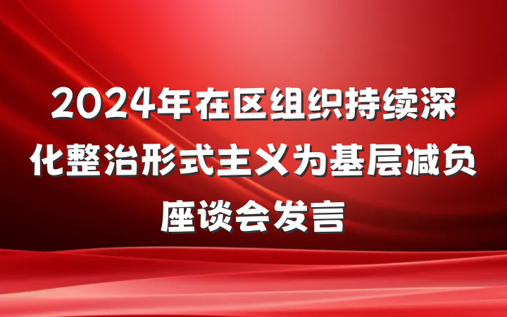 2024年在区组织持续深化整治形式主义为基层减负座谈会发言