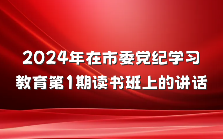 2024年在市委党纪学习教育第1期读书班上的讲话