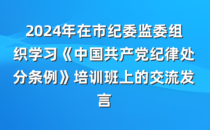 2024年在市纪委监委组织学习《中国共产党纪律处分条例》培训班上的交流发言