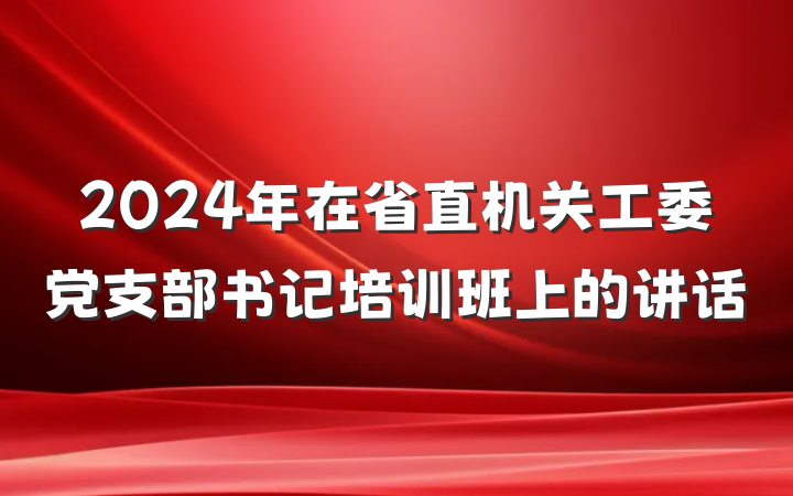 2024年在省直机关工委党支部书记培训班上的讲话