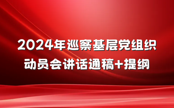 2024年巡察基层党组织动员会讲话通稿 提纲