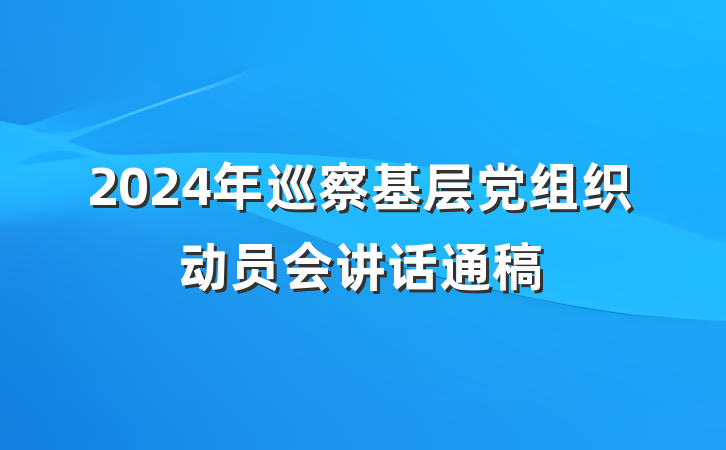 2024年巡察基层党组织动员会讲话通稿