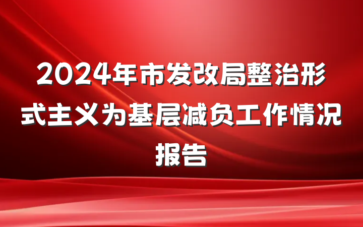 2024年市发改局整治形式主义为基层减负工作情况报告