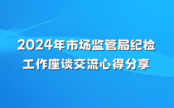 2024年市场监管局纪检工作座谈交流心得分享