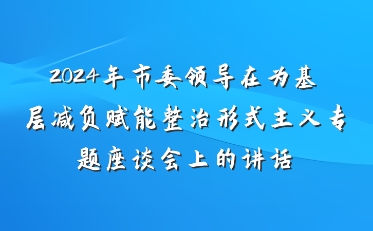 2024年市委领导在为基层减负赋能整治形式主义专题座谈会上的讲话