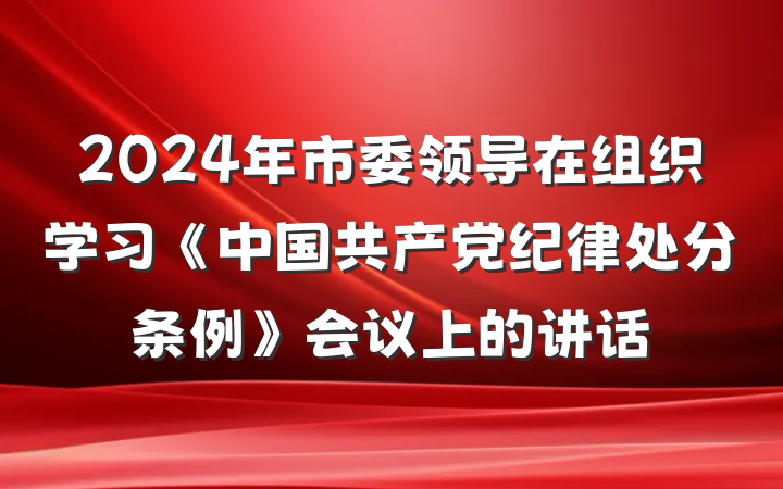 2024年市委领导在组织学习《中国共产党纪律处分条例》会议上的讲话