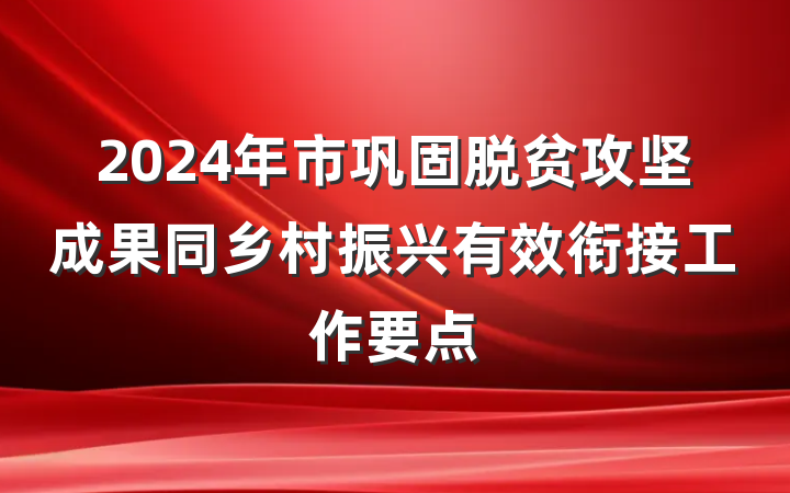 2024年市巩固脱贫攻坚成果同乡村振兴有效衔接工作要点