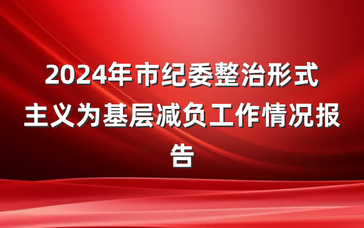 2024年市纪委整治形式主义为基层减负工作情况报告