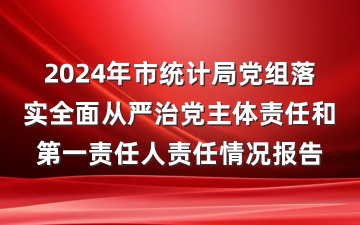 2024年市统计局党组落实全面从严治党主体责任和第一责任人责任情况报告