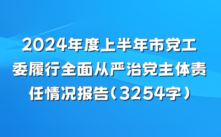 2024年度上半年市党工委履行全面从严治党主体责任情况报告（3254字）