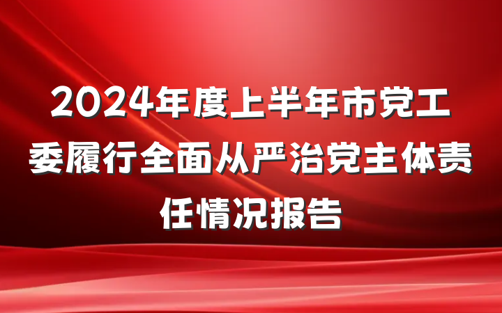 2024年度上半年市党工委履行全面从严治党主体责任情况报告