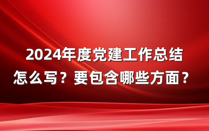 2024年度党建工作总结怎么写？要包含哪些方面？