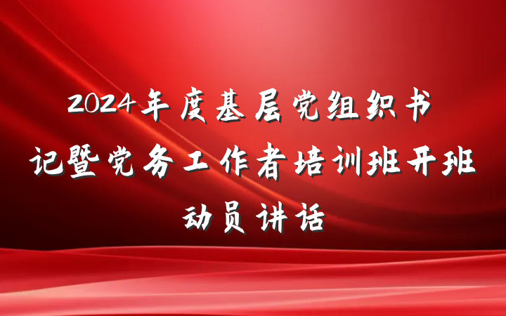 2024年度基层党组织书记暨党务工作者培训班开班动员讲话