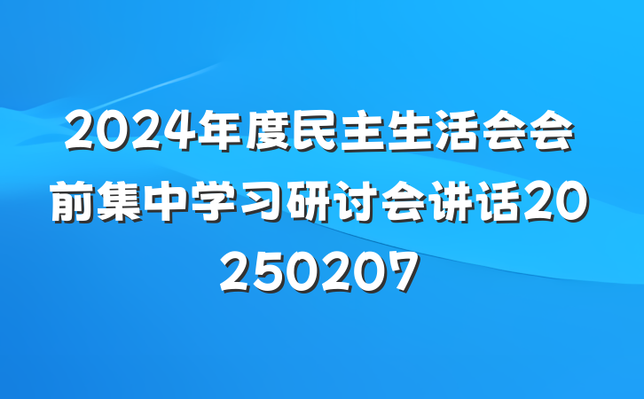 2024年度民主生活会会前集中学习研讨会讲话20250207