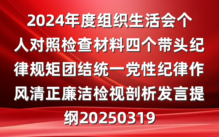 2024年度组织生活会个人对照检查材料四个带头纪律规矩团结统一党性纪律作风清正廉洁检视剖析发言提纲20250319