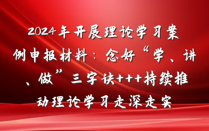 2024年开展理论学习案例申报材料：念好“学、讲、做”三字诀   持续推动理论学习走深走实