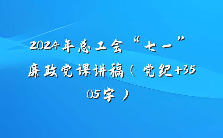 2024年总工会“七一”廉政党课讲稿（党纪 3505字）